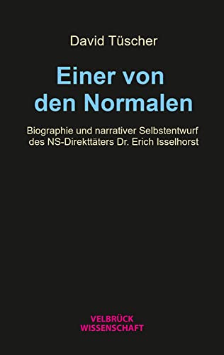 Einer von den Normalen: Biographie und narrativer Selbstentwurf des NS-Direkttäters Dr. Erich Isselhorst von Velbrück Wissenschaft