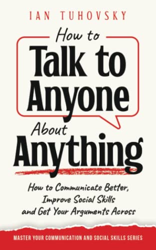 How to Talk to Anyone About Anything: How to Communicate Better, Improve Social Skills and Get Your Arguments Across (Master Your Communication and Social Skills)