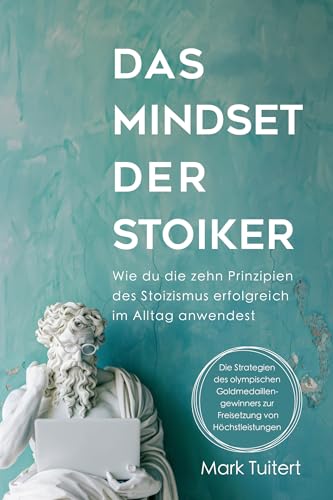 Das Mindset der Stoiker: Wie du die zehn Prinzipien des Stoizismus erfolgreich im Alltag anwendest. Die Weisheit der Stoa für mehr Gelassenheit, Achtsamkeit, Glück und Zufriedenheit