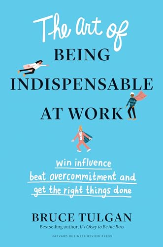 Art of Being Indispensable at Work: Win Influence, Beat Overcommitment, and Get the Right Things Done