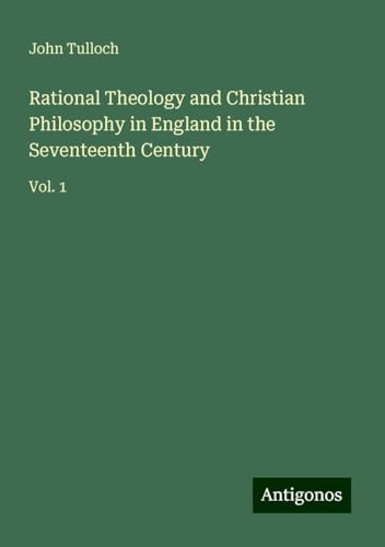 Rational Theology and Christian Philosophy in England in the Seventeenth Century: Vol. 1 von Antigonos Verlag