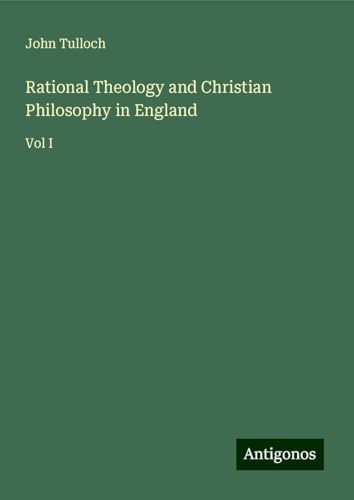 Rational Theology and Christian Philosophy in England: Vol I von Antigonos Verlag