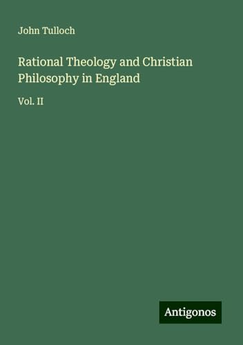 Rational Theology and Christian Philosophy in England: Vol. II von Antigonos Verlag