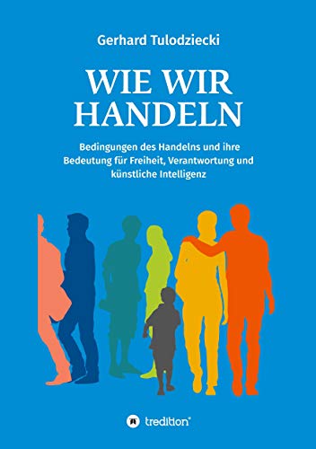 Wie wir handeln: Bedingungen des Handelns und ihre Bedeutung für Freiheit, Verantwortung und künstliche Intelligenz