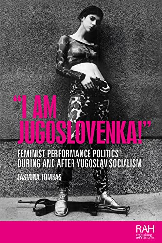 "I am Jugoslovenka!": Feminist performance politics during and after Yugoslav Socialism (Rethinking Art's Histories) von Manchester University Press