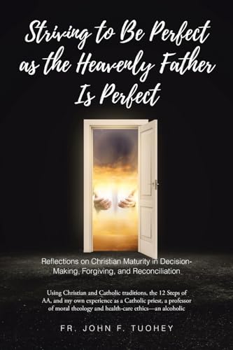 STRIVING TO BE PERFECT AS THE HEAVENLY FATHER IS PERFECT: Reflections on Christian Maturity in Decision-Making, Forgiving, and Reconciliation: Using ... own experience as a Catholic priest, a profe von Christian Faith Publishing