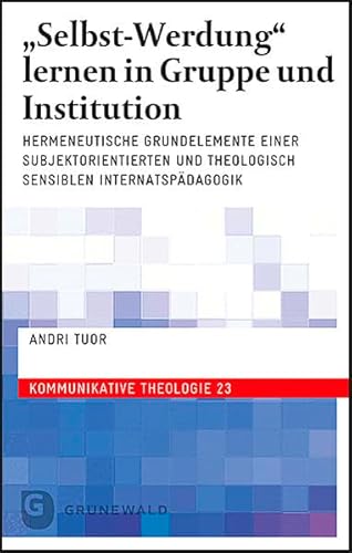 "Selbst-Werdung" lernen in Gruppe und Institution: Hermeneutische Grundelemente einer subjektorientierten und theologisch sensiblen Internatspädagogik (Kommunikative Theologie)