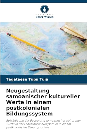 Neugestaltung samoanischer kultureller Werte in einem postkolonialen Bildungssystem: Bekräftigung der Bedeutung samoanischer kultureller Werte in der ... in einem postkolonialen Bildungssystem von Verlag Unser Wissen