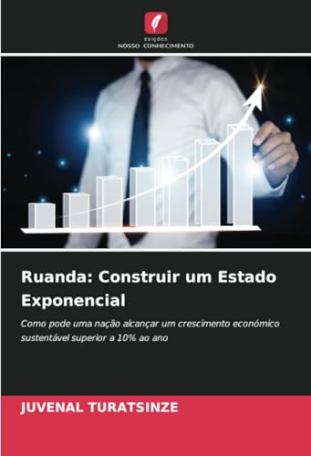 Ruanda: Construir um Estado Exponencial: Como pode uma nação alcançar um crescimento económico sustentável superior a 10% ao ano von Edições Nosso Conhecimento