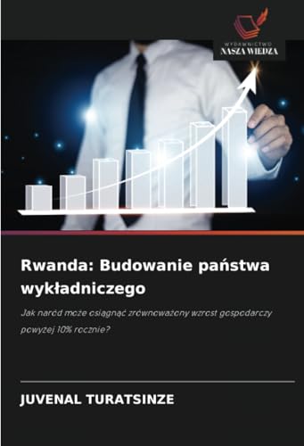 Rwanda: Budowanie państwa wykładniczego: Jak naród może osiągnąć zrównoważony wzrost gospodarczy powyżej 10% rocznie?: Jak naród mo¿e osi¿gn¿¿ zrównowa¿ony wzrost gospodarczy powy¿ej 10% rocznie? von Wydawnictwo Nasza Wiedza