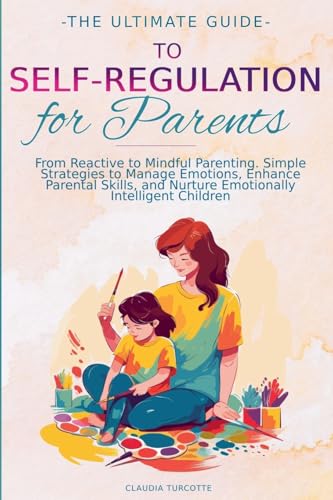 The Ultimate Guide to Self-Regulation for Parents: From Reactive to Mindful Parenting. Simple Strategies to Manage Emotions, Enhance parental Skills and Nurture Emotionnaly Intelligent Children von Claudia Turcotte