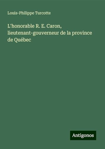 L'honorable R. E. Caron, lieutenant-gouverneur de la province de Québec von Antigonos Verlag