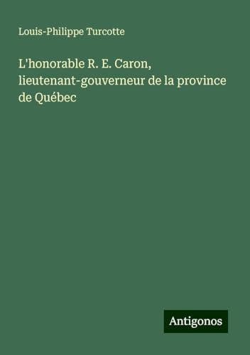 L'honorable R. E. Caron, lieutenant-gouverneur de la province de Québec von Antigonos Verlag