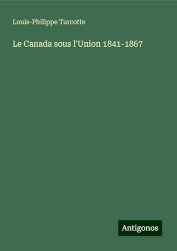 Le Canada sous l'Union 1841-1867 von Antigonos Verlag