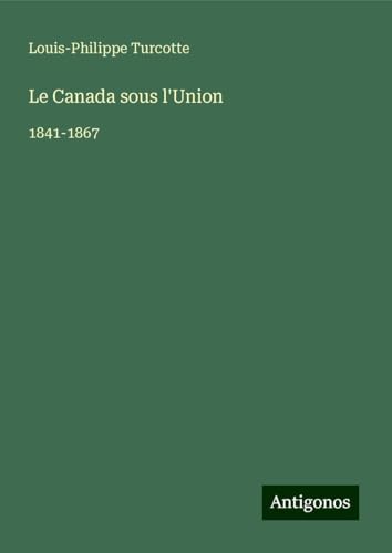 Le Canada sous l'Union: 1841-1867 von Antigonos Verlag
