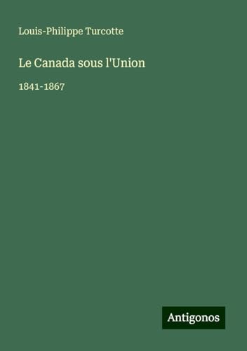 Le Canada sous l'Union: 1841-1867 von Antigonos Verlag