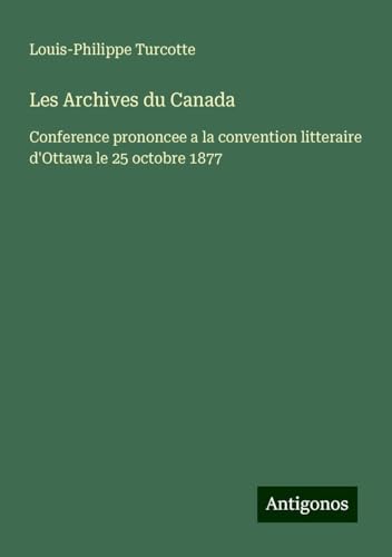 Les Archives du Canada: Conference prononcee a la convention litteraire d'Ottawa le 25 octobre 1877 von Antigonos Verlag