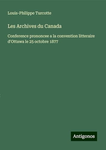 Les Archives du Canada: Conference prononcee a la convention litteraire d'Ottawa le 25 octobre 1877 von Antigonos Verlag