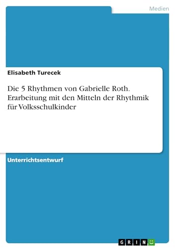 Die 5 Rhythmen von Gabrielle Roth. Erarbeitung mit den Mitteln der Rhythmik für Volksschulkinder Die 5 Rhythmen von Gabrielle Roth. Erarbeitung mit den Mitteln der Rhythmik für Volksschulkinder von GRIN Verlag