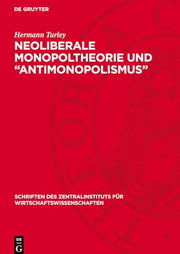 Neoliberale Monopoltheorie und "Antimonopolismus": Ein Beitrag zur Aufdeckung des apologetischen Charakters des Neoliberalismus in Westdeutschland ... Für Wirtschaftswissenschaften) von De Gruyter
