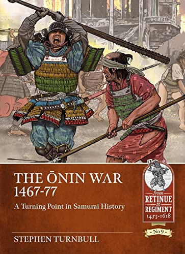 The Onin War 1467-77: A Turning Point in Samurai History (From Retinue to Regiment 1453-1618, 9)