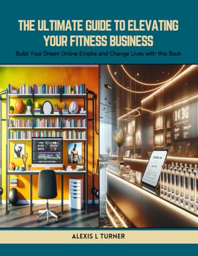 The Ultimate Guide to Elevating Your Fitness Business: Build Your Dream Online Empire and Change Lives with this Book von Independently published