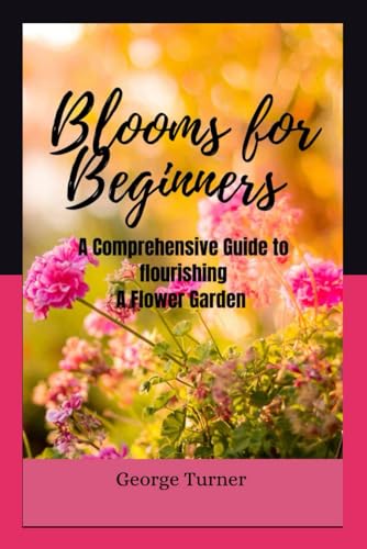 Blooms for beginners: A Comprehensive Guide to flourishing A Flower Garden von Independently published
