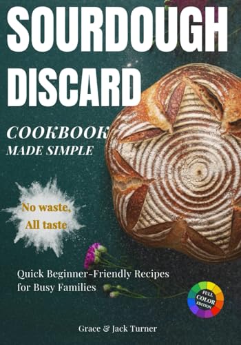 Sourdough Discard Cookbook Made Simple: No Waste, All Taste: Quick and Beginner-Friendly Zero-Waste Recipes for Busy Families Sourdough Discard Cookbook Made Simple: No Waste, All Taste: Quick and Beginner-Friendly Zero-Waste Recipes for Busy Families