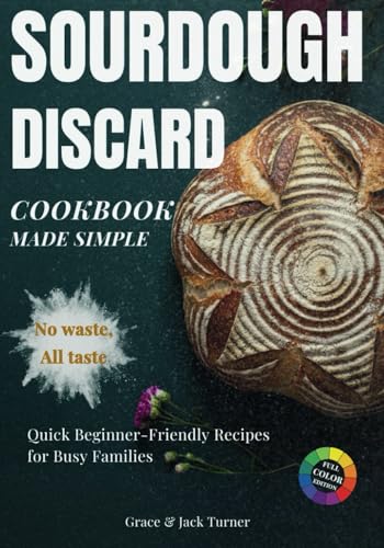 Sourdough Discard Cookbook Made Simple: No Waste, All Taste: Quick and Beginner-Friendly Zero-Waste Recipes for Busy Families