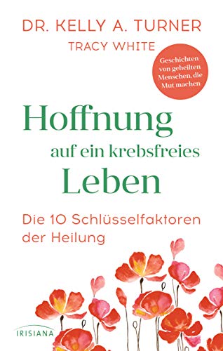 Hoffnung auf ein krebsfreies Leben: Die 10 Schlüsselfaktoren der Heilung - Geschichten von geheilten Menschen, die Mut machen von Irisiana