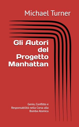 Gli Autori del Progetto Manhattan: Genio, Conflitto e Responsabilità nella Corsa alla Bomba Atomica von Independently published