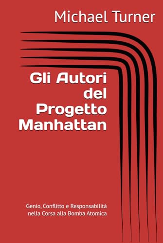 Gli Autori del Progetto Manhattan: Genio, Conflitto e Responsabilità nella Corsa alla Bomba Atomica von Independently published
