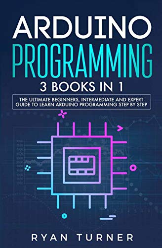 Arduino Programming: 3 books in 1 - The Ultimate Beginners, Intermediate and Expert Guide to Master Arduino Programming