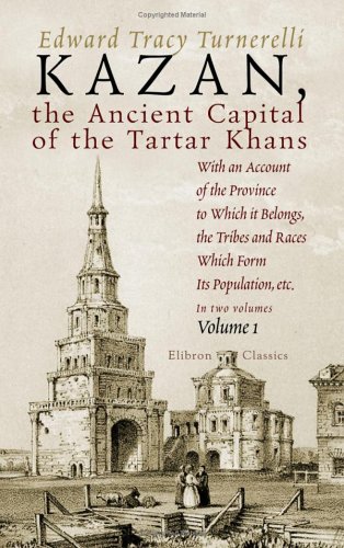 Kazan, the Ancient Capital of the Tartar Khans: With an Account of the Province to Which it Belongs, the Tribes and Races Which Form Its Population, etc.. Volume 1