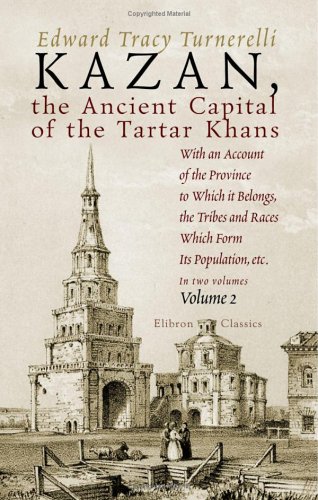 Kazan, the Ancient Capital of the Tartar Khans: With an Account of the Province to Which it Belongs, the Tribes and Races Which Form Its Population, etc.. Volume 2