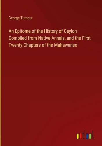 An Epitome of the History of Ceylon Compiled from Native Annals, and the First Twenty Chapters of the Mahawanso von Outlook Verlag