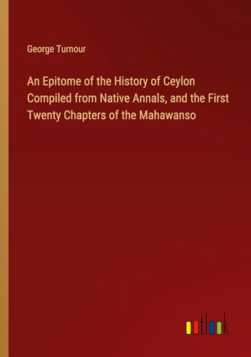 An Epitome of the History of Ceylon Compiled from Native Annals, and the First Twenty Chapters of the Mahawanso von Outlook Verlag