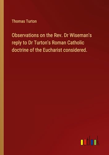 Observations on the Rev. Dr Wiseman's reply to Dr Turton's Roman Catholic doctrine of the Eucharist considered. von Outlook Verlag