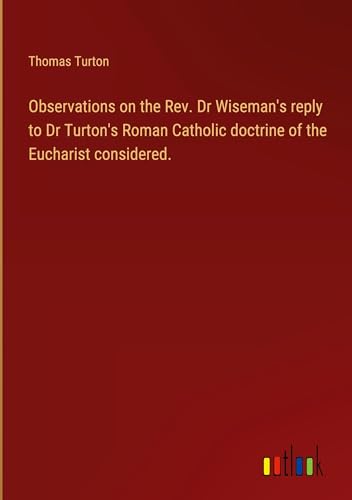 Observations on the Rev. Dr Wiseman's reply to Dr Turton's Roman Catholic doctrine of the Eucharist considered. von Outlook Verlag