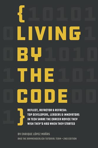 Living by the Code (Second Edition): Reflect, Refactor & Refresh: Top Developers, Leaders & Innovators in Tech Share the Career Advice They Wish They'd Had When They Started