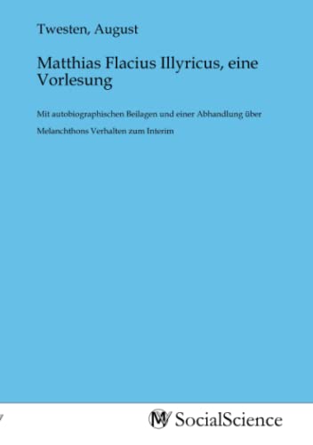 Matthias Flacius Illyricus, eine Vorlesung: Mit autobiographischen Beilagen und einer Abhandlung über Melanchthons Verhalten zum Interim