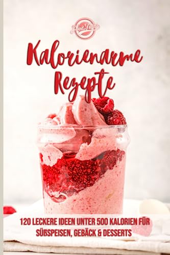 Kalorienarme Rezepte: 120 leckere Ideen unter 500 Kalorien für Süßspeisen, Gebäck & Desserts - Abnehmen mit kalorienarmer Ernährung