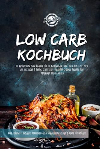 Low Carb Kochbuch: Die besten Low Carb Rezepte für die Grillsaison- Das Low Carb Rezeptbuch für Anfänger & Fortgeschrittene - Über 130 gesunde Rezepte zum Abnehmen und Genießen