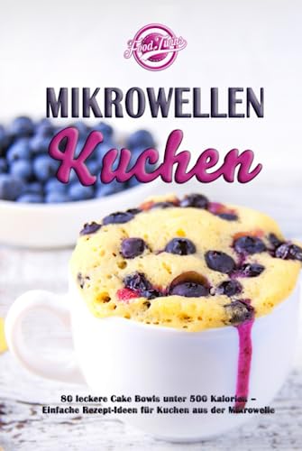 Mikrowellen Kuchen: 80 leckere Cake Bowls unter 500 Kalorien - Einfache Rezept-Ideen für Kuchen aus der Mikrowelle