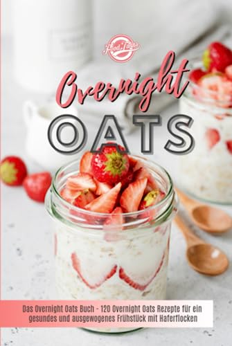 Overnight Oats: Das Overnight Oats Buch - 120 Overnight Oats Rezepte für ein gesundes und ausgewogenes Frühstück mit Haferflocken
