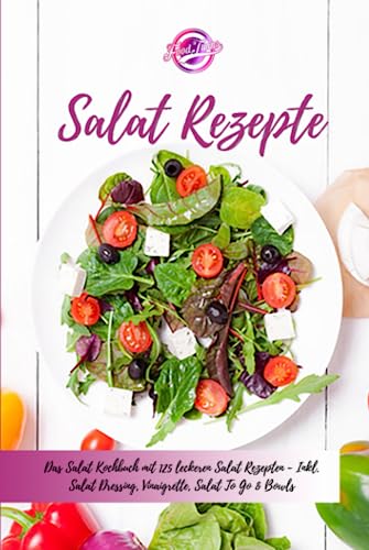 Salat Rezepte: Das Salat Kochbuch mit 125 leckeren Salat Rezepten - Inkl. Salat Dressing, Vinaigrette, Salat "To Go" & Bowls - Einfache Salatrezepte für eine gesunde und ausgewogene Ernährung