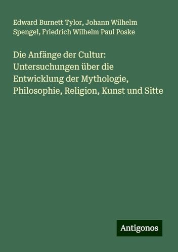 Die Anfänge der Cultur: Untersuchungen über die Entwicklung der Mythologie, Philosophie, Religion, Kunst und Sitte