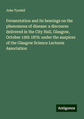 Fermentation and its bearings on the phenomena of disease: a discourse delivered in the City Hall, Glasgow, October 19th 1876: under the auspices of the Glasgow Science Lectures Association Fermentation and its bearings on the phenomena of disease: a discourse delivered in the City Hall, Glasgow, October 19th 1876: under the auspices of the Glasgow Science Lectures Association von Antigonos Verlag