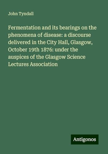 Fermentation and its bearings on the phenomena of disease: a discourse delivered in the City Hall, Glasgow, October 19th 1876: under the auspices of the Glasgow Science Lectures Association Fermentation and its bearings on the phenomena of disease: a discourse delivered in the City Hall, Glasgow, October 19th 1876: under the auspices of the Glasgow Science Lectures Association von Antigonos Verlag
