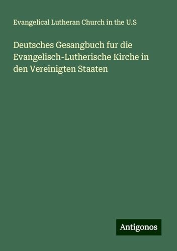 Deutsches Gesangbuch fur die Evangelisch-Lutherische Kirche in den Vereinigten Staaten Deutsches Gesangbuch fur die Evangelisch-Lutherische Kirche in den Vereinigten Staaten von Antigonos Verlag